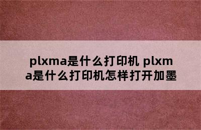 plxma是什么打印机 plxma是什么打印机怎样打开加墨